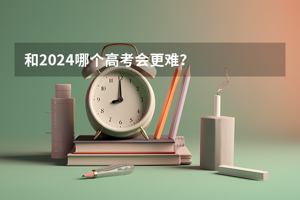 和2024哪个高考会更难？