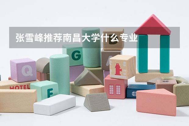 张雪峰推荐南昌大学什么专业