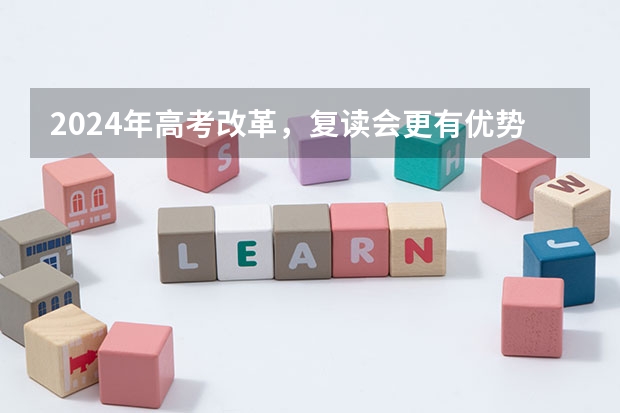 2024年高考改革，复读会更有优势吗？