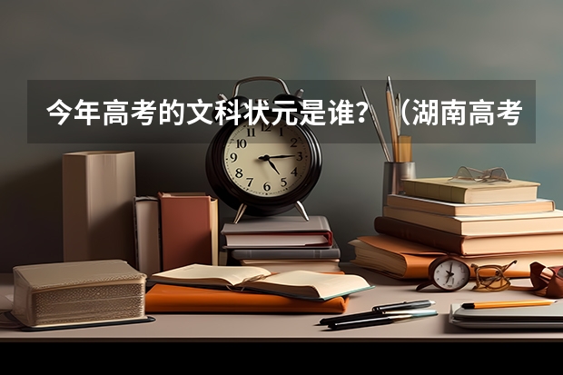 今年高考的文科状元是谁?(湖南高考以来状元姓名,各出自哪所学校?)