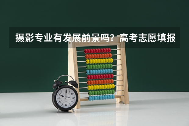 摄影专业有发展前景吗？高考志愿填报学摄影专业好不好？