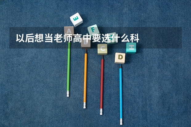 以后想当老师高中要选什么科