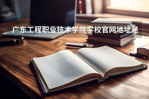 广东工程职业技术学院学校官网地址是多少 广东工程职业技术学院介绍