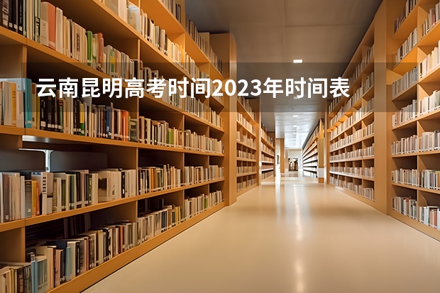 云南昆明高考时间2023年时间表 云南省2023年高考时间科目表