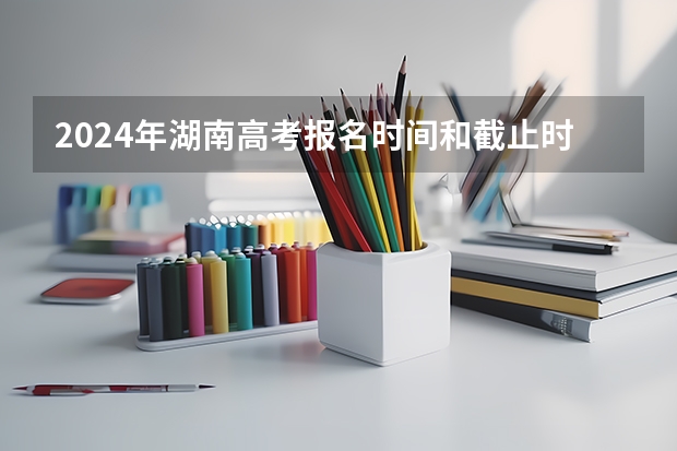 2024年湖南高考报名时间和截止时间 2024年高考报名时间和截止时间