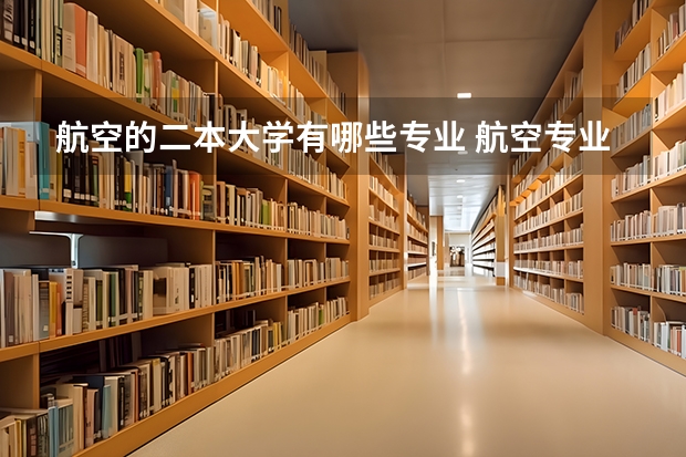 航空的二本大学有哪些专业 航空专业学院一般有哪些专业