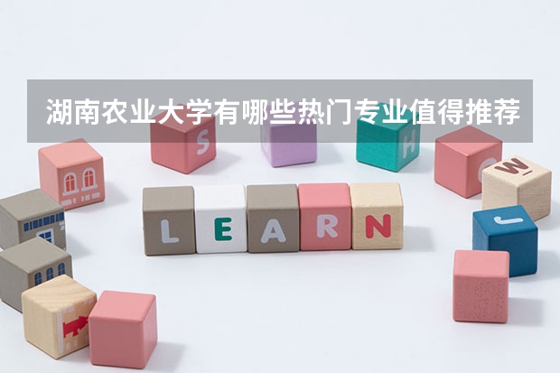 湖南农业大学有哪些热门专业值得推荐？