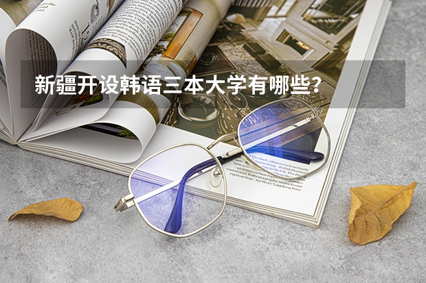 新疆开设韩语三本大学有哪些？