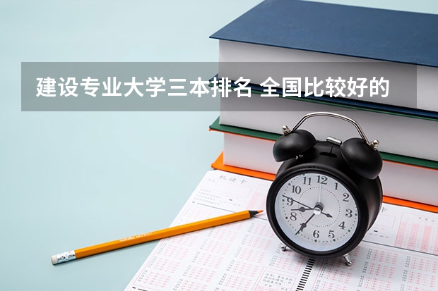 建设专业大学三本排名 全国比较好的三本院校