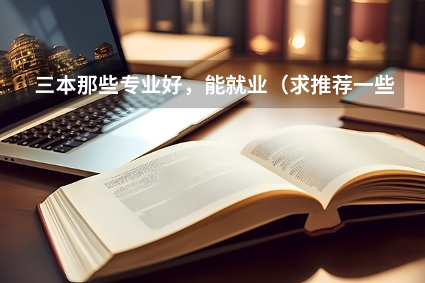 三本那些专业好,能就业(求推荐一些就业前景比较好的专业并告诉我与之对应的一些著名的三本院校)