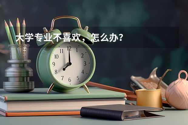 大学专业不喜欢，怎么办？