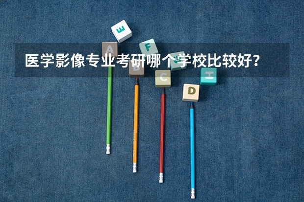 医学影像专业考研哪个学校比较好?