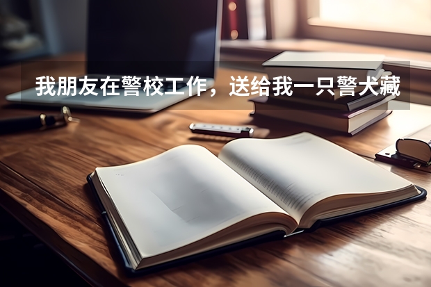 我朋友在警校工作,送给我一只警犬藏獒,才一个多月,但是我不知道这东西怎么养,所以请高手告诉我