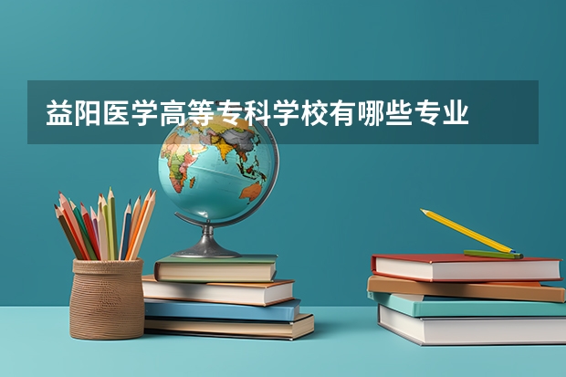 益阳医学高等专科学校有哪些专业