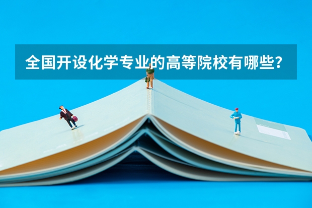全国开设化学专业的高等院校有哪些?全部列举哦