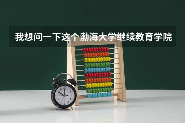 我想问一下这个渤海大学继续教育学院是渤海大学的吗？