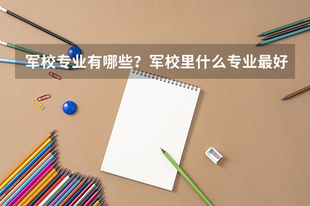 军校专业有哪些?军校里什么专业最好?军校包分配吗?