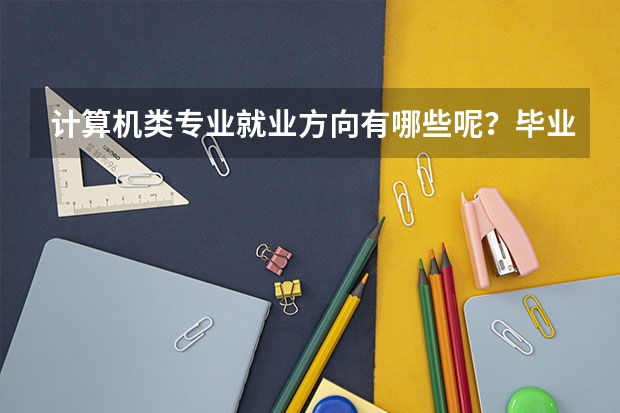 计算机类专业就业方向有哪些呢？毕业后工作是“高薪”“稳定”的吗？
