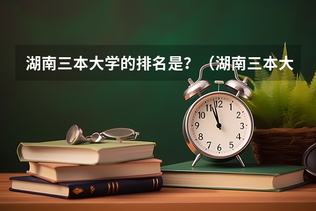 湖南三本大学的排名是？（湖南三本大学排名榜）