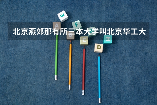 北京燕郊那有所三本大学叫北京华工大学什么学院?