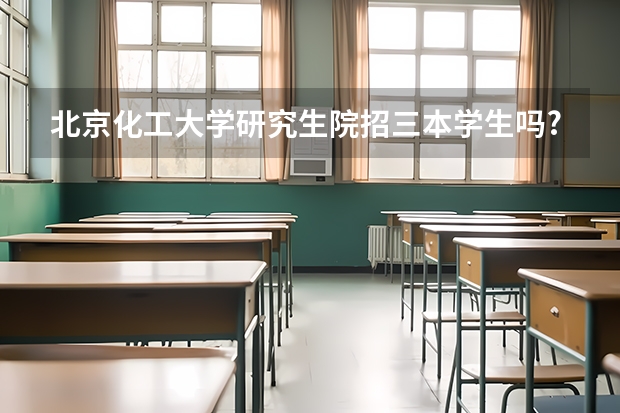 北京化工大学研究生院招三本学生吗?有歧视吗?