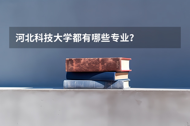 河北科技大学都有哪些专业？