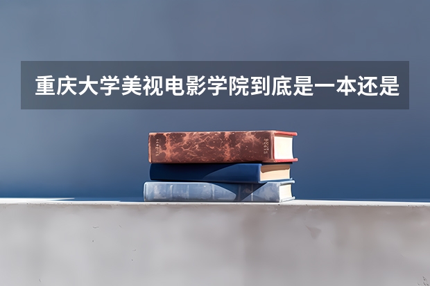 重庆大学美视电影学院到底是一本还是三本学院(重庆大学美视电影学院到底是一本还是三本学院)