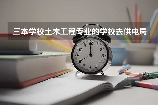 三本学校土木工程专业的学校去供电局三产公司怎么样