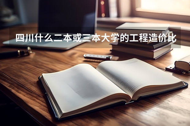 四川什么二本或三本大学的工程造价比较好