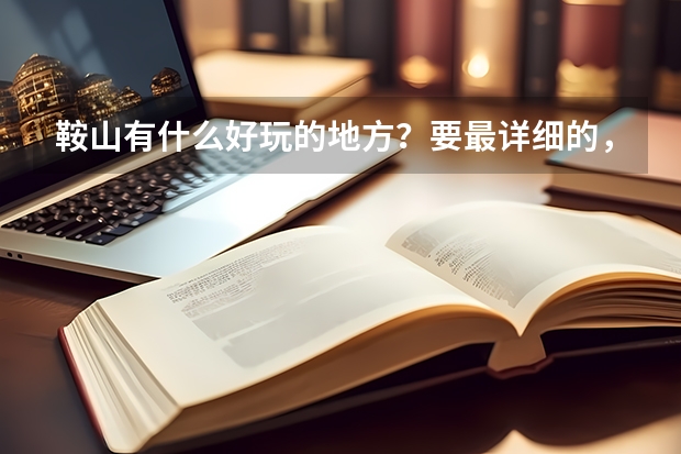 鞍山有什么好玩的地方?要最详细的,我考了辽宁科技大学(三本),想