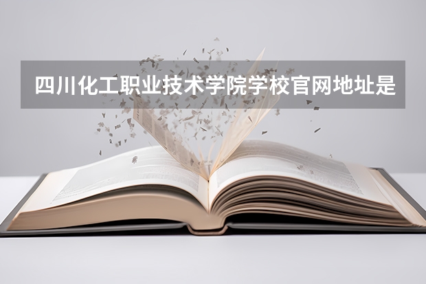 四川化工职业技术学院学校官网地址是多少 四川化工职业技术学院介绍