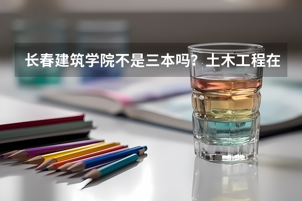 长春建筑学院不是三本吗?土木工程在辽宁录取分数线最低多少分?