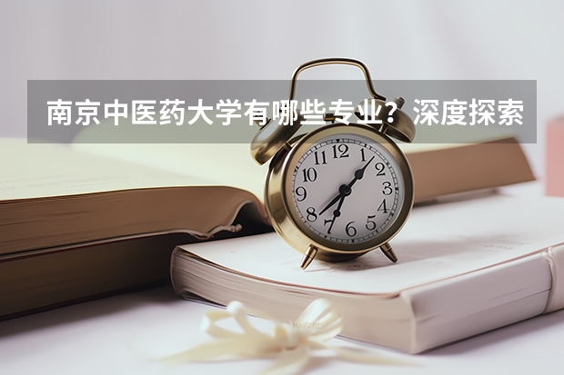 南京中医药大学有哪些专业？深度探索中医药大学的学科特色？