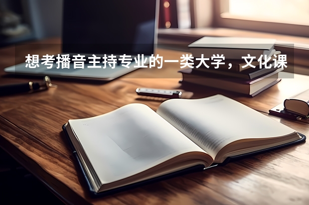 想考播音主持专业的一类大学，文化课至少需要多少分？