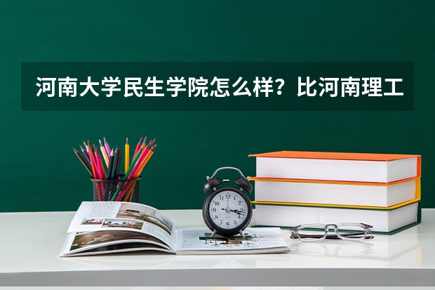 河南大学民生学院怎么样?比河南理工大学万方学院好吗?