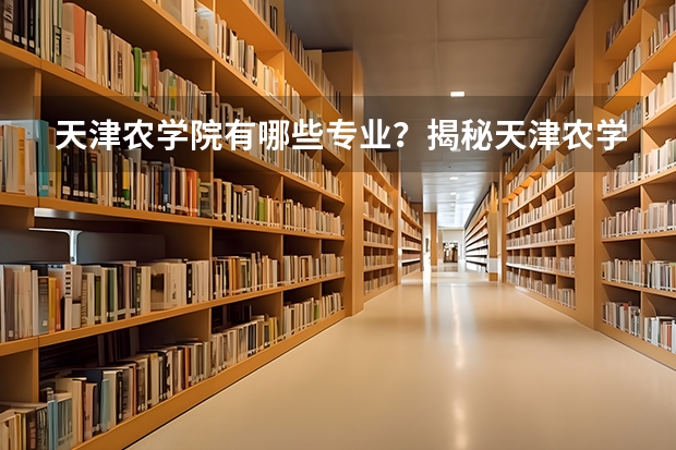天津农学院有哪些专业？揭秘天津农学院的专业，看看你适合申请哪个？