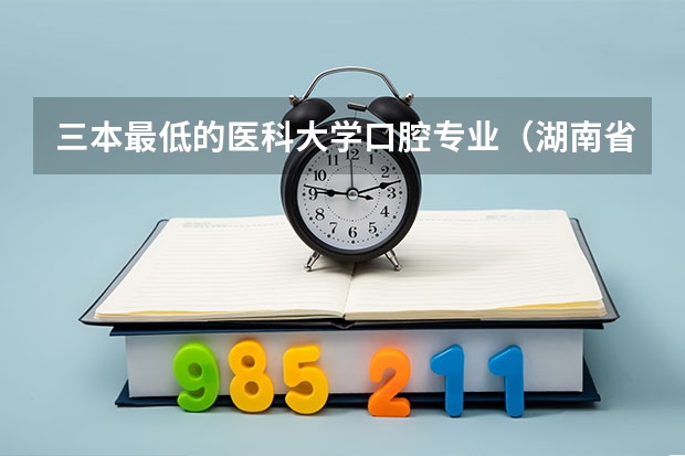 三本最低的医科大学口腔专业（湖南省医科大学有哪几所）