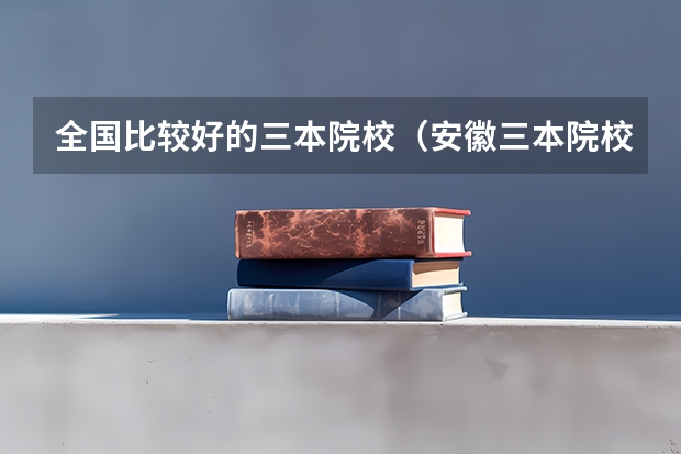 全国比较好的三本院校(安徽三本院校排名)