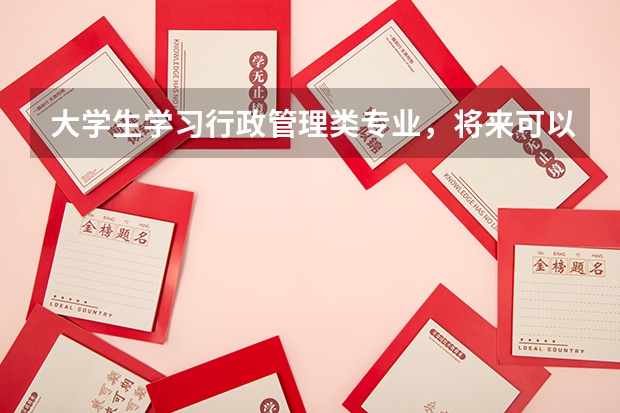 大学生学习行政管理类专业，将来可以从事哪些行业呢？前景怎么样？