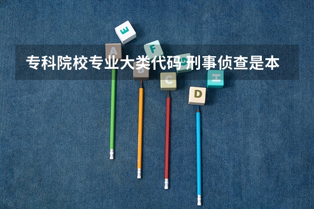专科院校专业大类代码 刑事侦查是本科还是专科