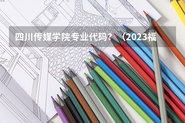 四川传媒学院专业代码？（2023福建各院校代码）