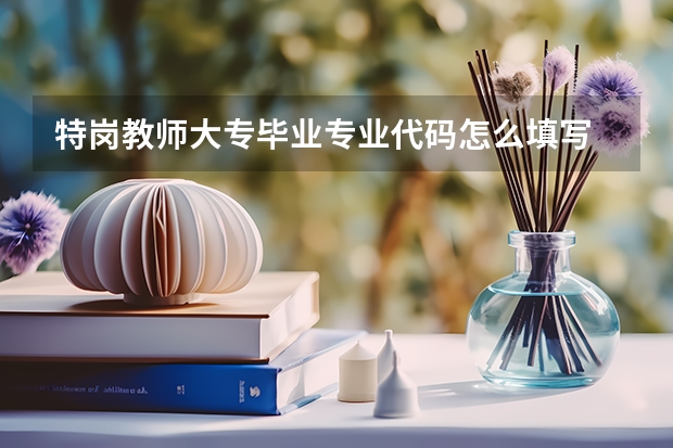 特岗教师大专毕业专业代码怎么填写