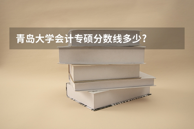 青岛大学会计专硕分数线多少?
