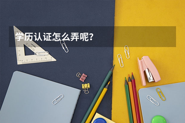 学历认证怎么弄呢？