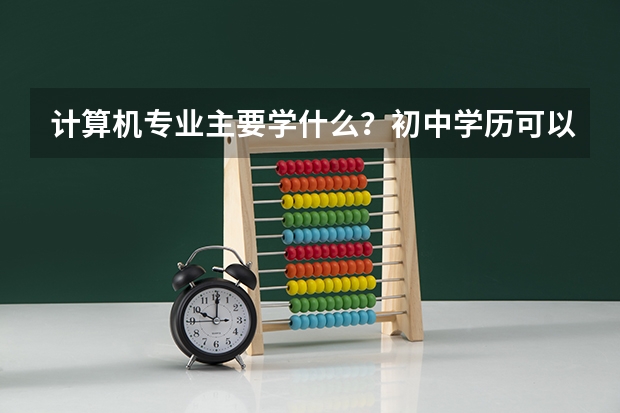 计算机专业主要学什么？初中学历可以学吗