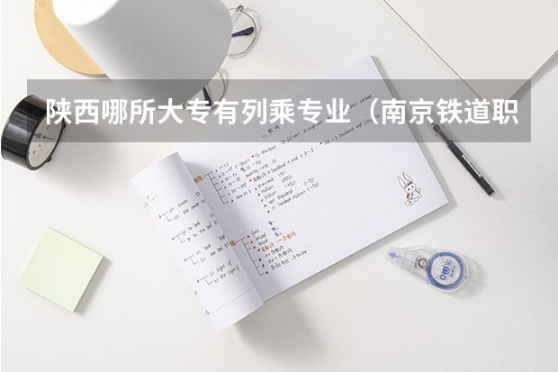 陕西哪所大专有列乘专业(南京铁道职业技术学院招生章程)