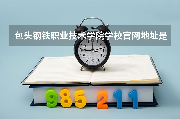 包头钢铁职业技术学院学校官网地址是多少 包头钢铁职业技术学院介绍