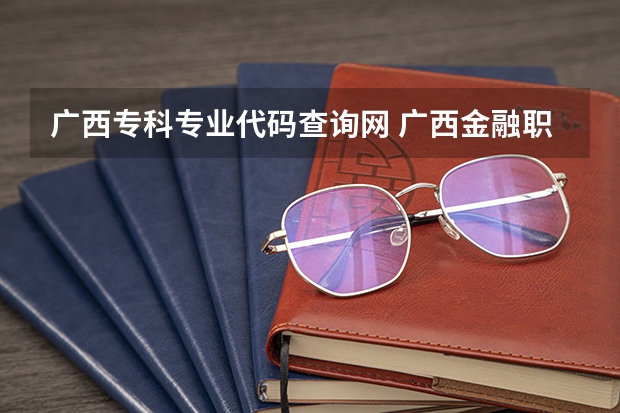 广西专科专业代码查询网 广西金融职业技术学院专业代码