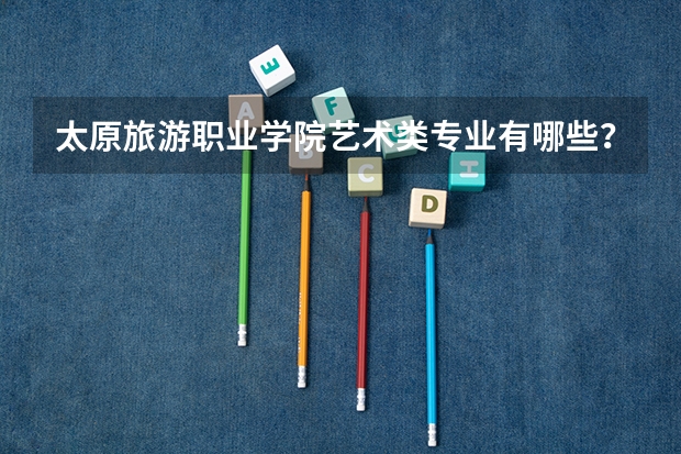 太原旅游职业学院艺术类专业有哪些?