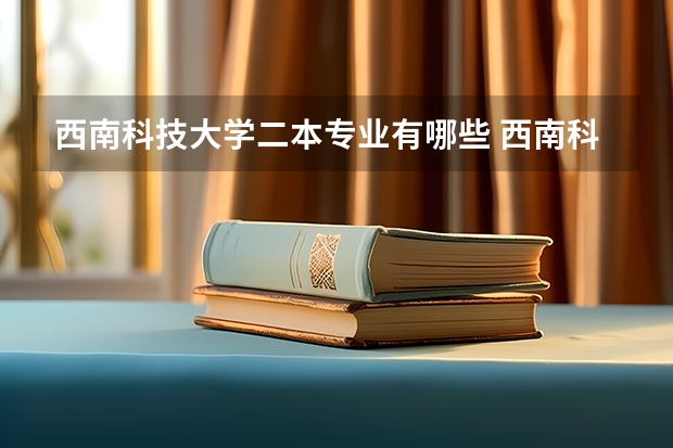 西南科技大学二本专业有哪些 西南科技大学专业有哪些？专业介绍